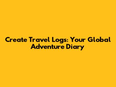 Create Travel Logs: Your Global Adventure Diary