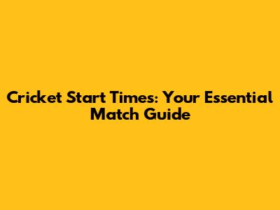 Cricket Start Times: Your Essential Match Guide