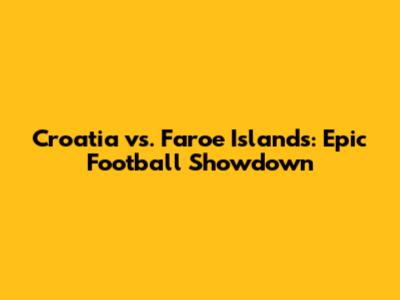 Croatia vs. Faroe Islands: Epic Football Showdown