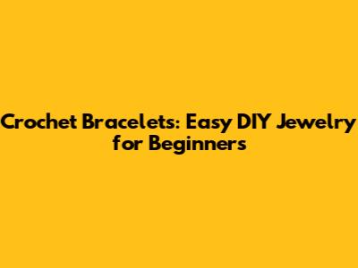 Crochet Bracelets: Easy DIY Jewelry for Beginners