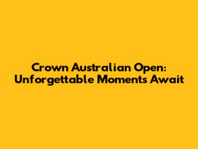 Crown Australian Open: Unforgettable Moments Await