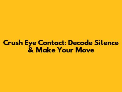 Crush Eye Contact: Decode Silence & Make Your Move