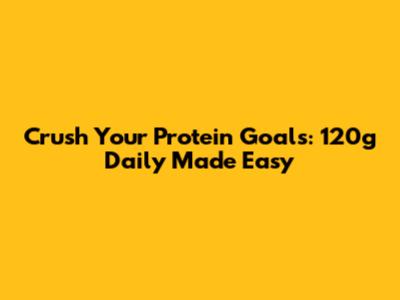 Crush Your Protein Goals: 120g Daily Made Easy