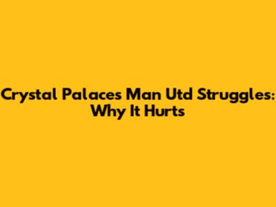 Crystal Palace's Man Utd Struggles: Why It Hurts