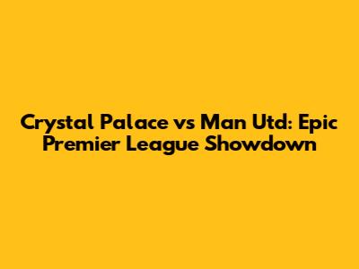 Crystal Palace vs Man Utd: Epic Premier League Showdown