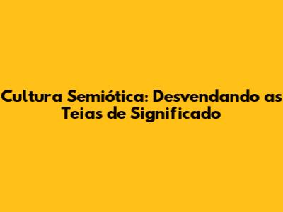 Cultura Semiótica: Desvendando as Teias de Significado