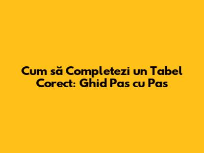 Cum să Completezi un Tabel Corect: Ghid Pas cu Pas