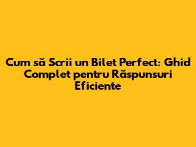 Cum să Scrii un Bilet Perfect: Ghid Complet pentru Răspunsuri Eficiente
