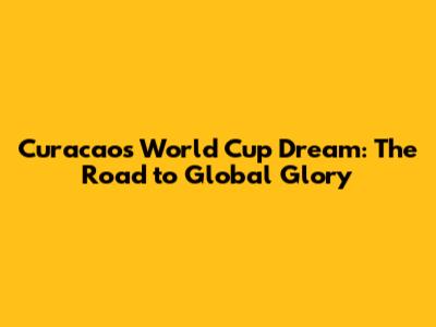 Curacao's World Cup Dream: The Road to Global Glory