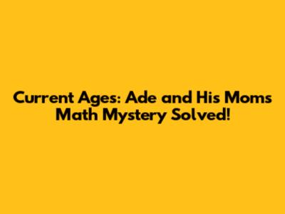 Current Ages: Ade and His Mom's Math Mystery Solved!