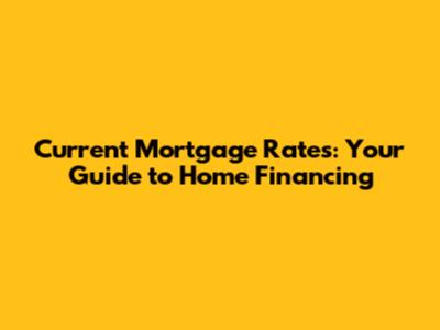 Current Mortgage Rates: Your Guide to Home Financing