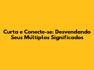 Curta e Conecte-se: Desvendando Seus Múltiplos Significados
