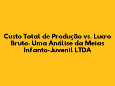 Custo Total de Produção vs. Lucro Bruto: Uma Análise da Meias Infanto-Juvenil LTDA