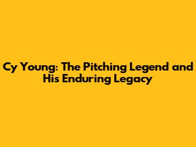 Cy Young: The Pitching Legend and His Enduring Legacy