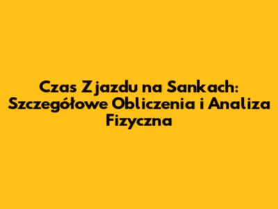 Czas Zjazdu na Sankach: Szczegółowe Obliczenia i Analiza Fizyczna