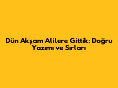 Dün Akşam Alilere Gittik: Doğru Yazımı ve Sırları