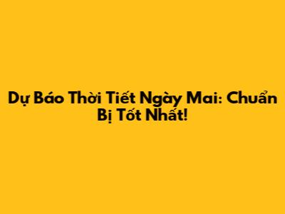 Dự Báo Thời Tiết Ngày Mai: Chuẩn Bị Tốt Nhất!