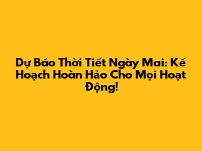 Dự Báo Thời Tiết Ngày Mai: Kế Hoạch Hoàn Hảo Cho Mọi Hoạt Động!