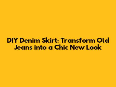 DIY Denim Skirt: Transform Old Jeans into a Chic New Look