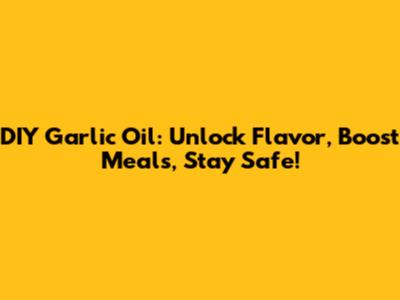 DIY Garlic Oil: Unlock Flavor, Boost Meals, Stay Safe!