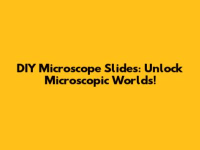 DIY Microscope Slides: Unlock Microscopic Worlds!