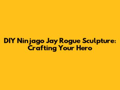 DIY Ninjago Jay Rogue Sculpture: Crafting Your Hero