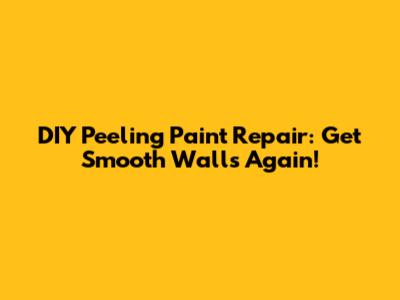 DIY Peeling Paint Repair: Get Smooth Walls Again!