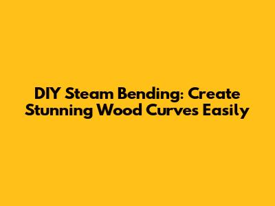 DIY Steam Bending: Create Stunning Wood Curves Easily