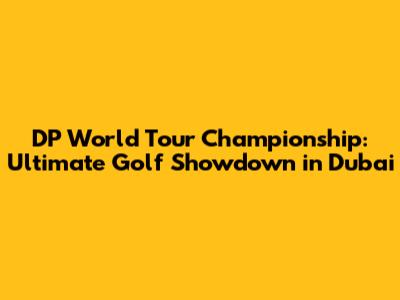 DP World Tour Championship: Ultimate Golf Showdown in Dubai