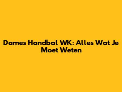 Dames Handbal WK: Alles Wat Je Moet Weten