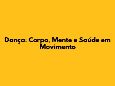 Dança: Corpo, Mente e Saúde em Movimento