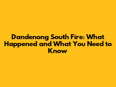 Dandenong South Fire: What Happened and What You Need to Know