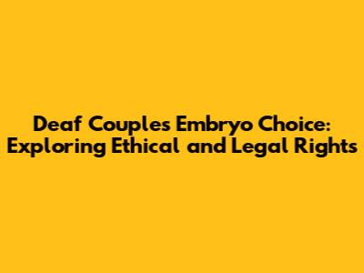 Deaf Couple's Embryo Choice: Exploring Ethical and Legal Rights