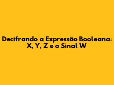 Decifrando a Expressão Booleana: X, Y, Z e o Sinal W