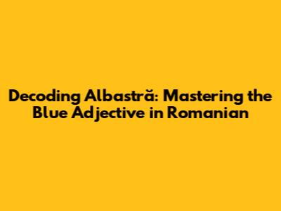 Decoding "Albastră": Mastering the Blue Adjective in Romanian