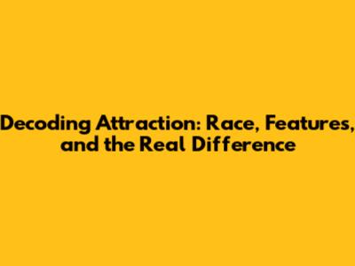 Decoding Attraction: Race, Features, and the Real Difference