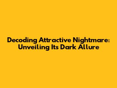 Decoding Attractive Nightmare: Unveiling Its Dark Allure