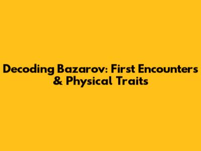 Decoding Bazarov: First Encounters & Physical Traits