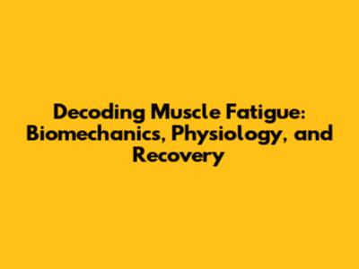 Decoding Muscle Fatigue: Biomechanics, Physiology, and Recovery