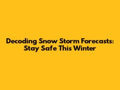 Decoding Snow Storm Forecasts: Stay Safe This Winter