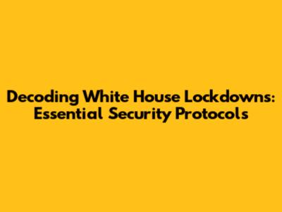 Decoding White House Lockdowns: Essential Security Protocols