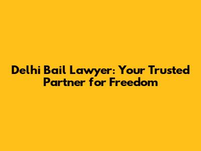 Delhi Bail Lawyer: Your Trusted Partner for Freedom