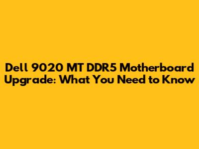 Dell 9020 MT DDR5 Motherboard Upgrade: What You Need to Know