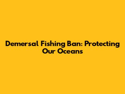 Demersal Fishing Ban: Protecting Our Oceans
