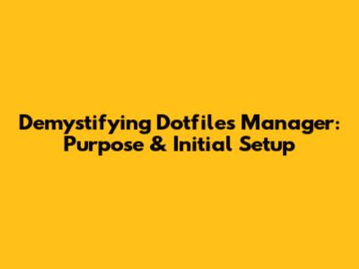 Demystifying Dotfiles Manager: Purpose & Initial Setup
