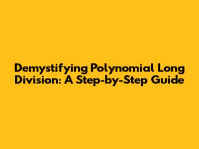 Demystifying Polynomial Long Division: A Step-by-Step Guide