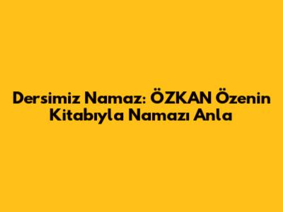 Dersimiz Namaz: ÖZKAN Öze'nin Kitabıyla Namazı Anla