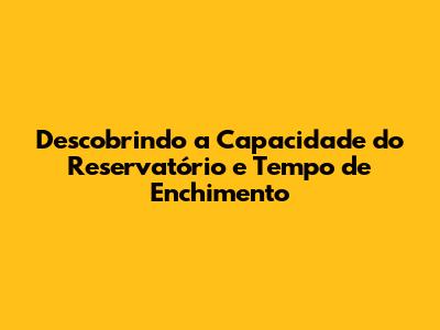 Descobrindo a Capacidade do Reservatório e Tempo de Enchimento