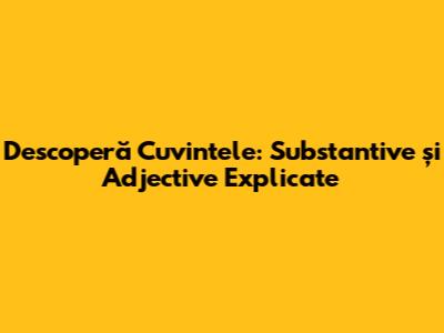 Descoperă Cuvintele: Substantive și Adjective Explicate