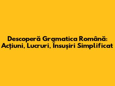 Descoperă Gramatica Română: Acțiuni, Lucruri, Însușiri Simplificat